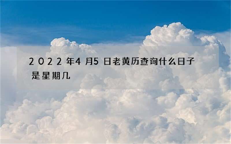 2022年4月5日老黄历查询什么日子 是星期几